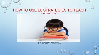 HOW TO USE EL STRATEGIES TO TEACH
PHYSICS
BY: JOSEPH ARCHIVAL
 