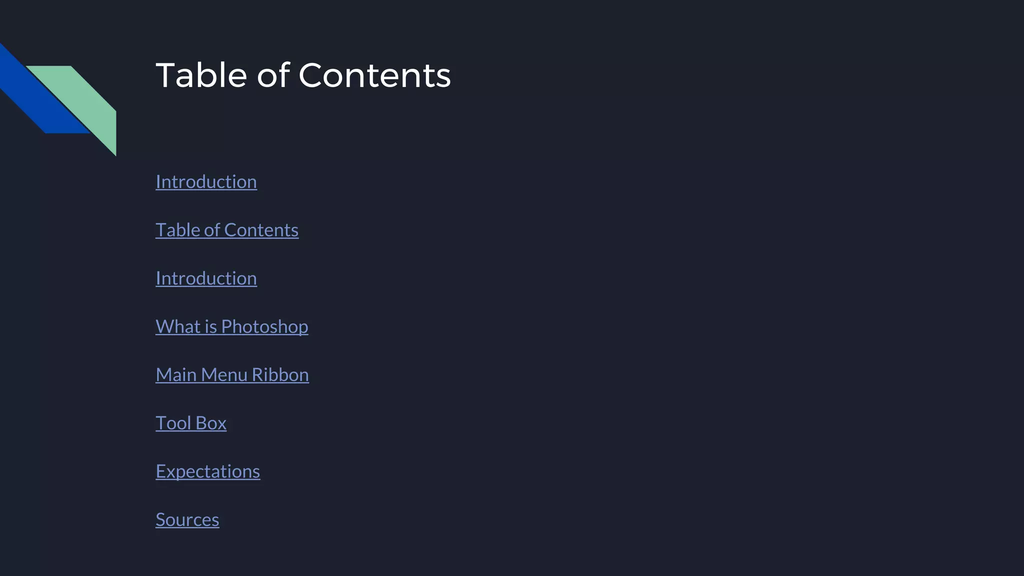 Table of Contents
Introduction
Table of Contents
Introduction
What is Photoshop
Main Menu Ribbon
Tool Box
Expectations
Sources
 