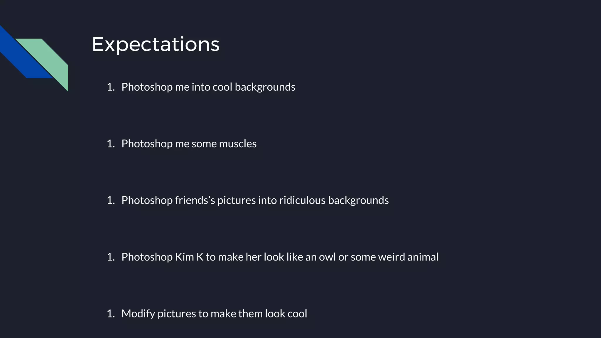 Expectations
1. Photoshop me into cool backgrounds
1. Photoshop me some muscles
1. Photoshop friends’s pictures into ridiculous backgrounds
1. Photoshop Kim K to make her look like an owl or some weird animal
1. Modify pictures to make them look cool
 