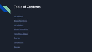 Table of Contents
Introduction
Table of Contents
Introduction
What is Photoshop
Main Menu Ribbon
Tool Box
Expectations
Sources
 