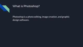 What is Photoshop?
Photoshop is a photo editing, image creation, and graphic
design software.
 