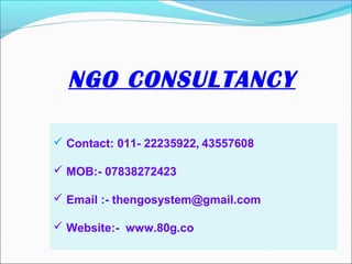NGO CONSULTANCY
 Contact: 011- 22235922, 43557608
 MOB:- 07838272423
 Email :- thengosystem@gmail.com
 Website:- www.80g.co

 