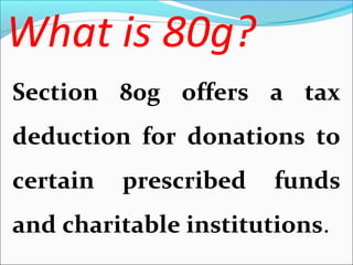 What is 80g?
Section 80g offers a tax
deduction for donations to
certain

prescribed

funds

and charitable institutions.

 