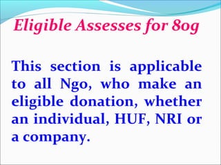 Eligible Assesses for 80g
This section is applicable
to all Ngo, who make an
eligible donation, whether
an individual, HUF, NRI or
a company.

 