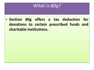 What is 80g?
• Section 80g offers a tax deduction for
donations to certain prescribed funds and
charitable institutions.
 