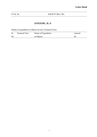 Letter Head
P.T.R. No. SOCIETY REG. NO.
ANNEXURE – B – 8
Details of expenditure on Objects for last 3 Financial Years
Sr. Financial Year Nature of Expenditure Amount
No on Objects Rs
1
 