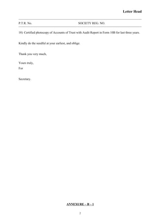 Letter Head
P.T.R. No. SOCIETY REG. NO.
18) Certified photocopy of Accounts of Trust with Audit Report in Form 10B for last three years.
Kindly do the needful at your earliest, and oblige.
Thank you very much,
Yours truly,
For
Secretary.
ANNEXURE – B – 1
2
 