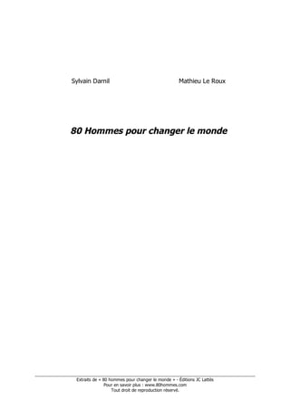 Sylvain Darnil                               Mathieu Le Roux




              80 Hommes pour changer le monde




____________________________________________________________________________________________
                 Extraits de « 80 hommes pour changer le monde » - Éditions JC Lattès
                                Pour en savoir plus : www.80hommes.com
                                   Tout droit de reproduction réservé.
 