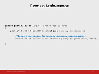 http://www.slideshare.net/IgorShkulipa 20
Пример. Login.aspx.cs
public partial class Login : System.Web.UI.Page
{
protected void LoginBTN_Click(object sender, EventArgs e)
{
//Перед этим стоило бы сделать проверку авторизации...
FormsAuthentication.RedirectFromLoginPage(LoginTB.Text, true);
}
}
 