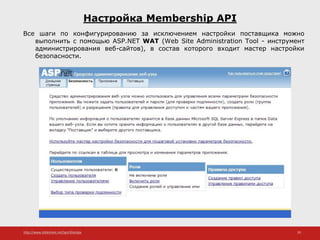 http://www.slideshare.net/IgorShkulipa 29
Настройка Membership API
Все шаги по конфигурированию за исключением настройки поставщика можно
выполнить с помощью ASP.NET WAT (Web Site Administration Tool - инструмент
администрирования веб-сайтов), в состав которого входит мастер настройки
безопасности.
 