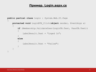 http://www.slideshare.net/IgorShkulipa 32
Пример. Login.aspx.cs
public partial class Login : System.Web.UI.Page
{
protected void LoginBTN_Click(object sender, EventArgs e)
{
if (Membership.ValidateUser(LoginTB.Text, PassTB.Text))
{
LabelResult.Text = "Loged In";
}
else
{
LabelResult.Text = "Failed";
}
}
}
 