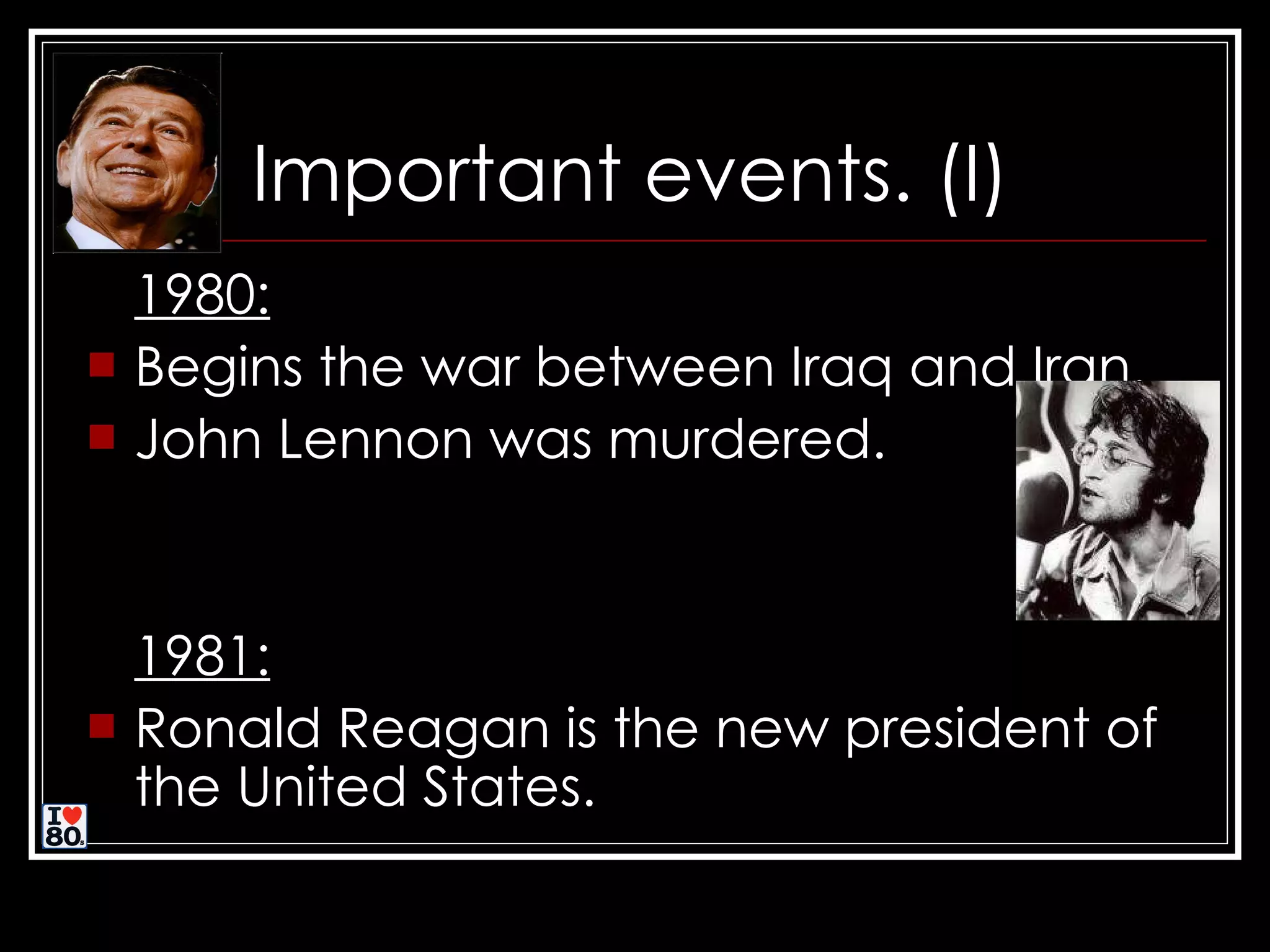 Important events. (I) 1980: Begins the war between Iraq and Iran. J ohn Lennon was murdered. 1981: Ronald Reagan is the new president of the United States.