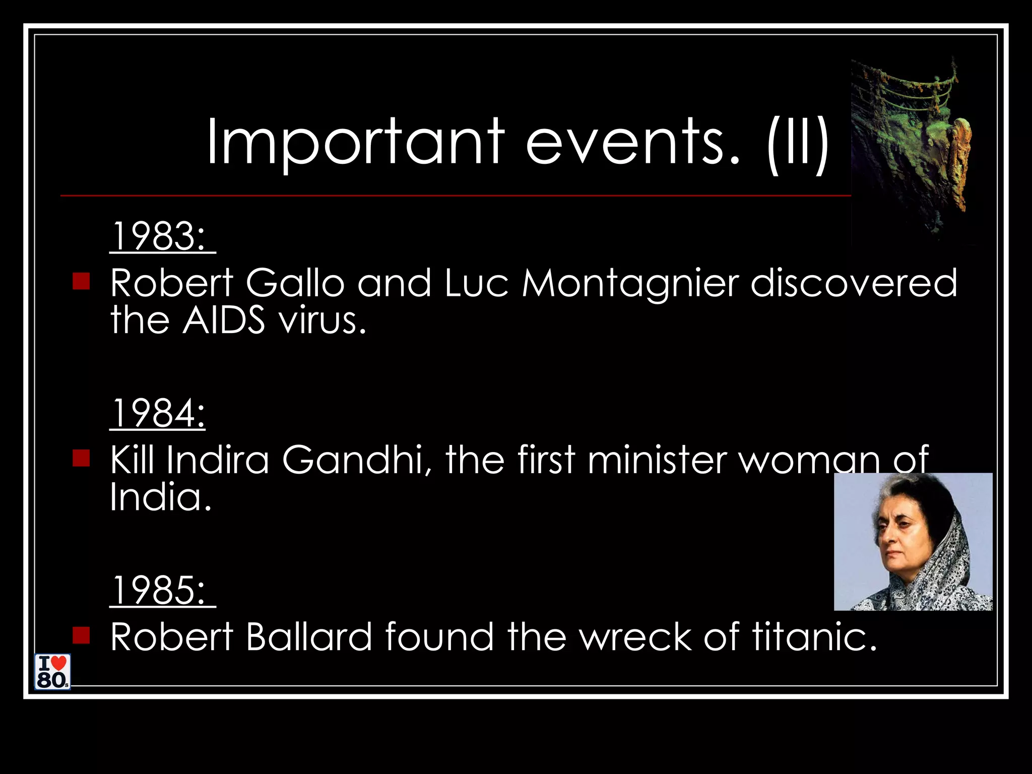Important events. (II) 1983: Robert Gallo and Luc Montagnier discovered the AIDS virus. 1984: Kill Indira Gandhi, the first minister woman of India . 1985: Robert Ballard found the wreck of titanic.