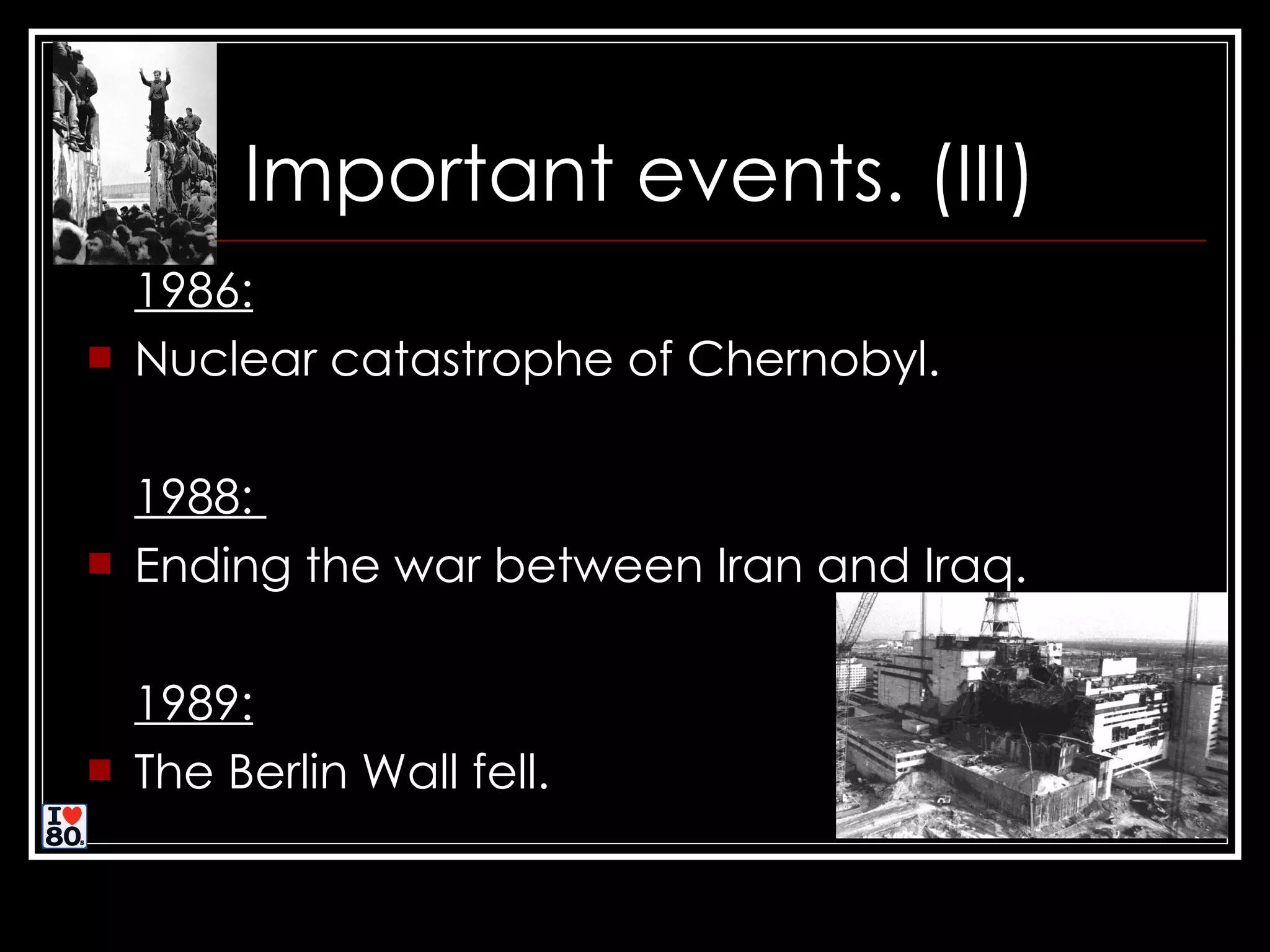 Important events. (III) 1986: Nuclear catastrophe of Chernobyl. 1988: Ending the war between Iran and Iraq. 1989: The Berlin Wall fell.