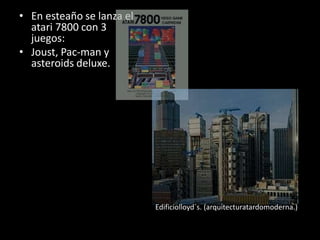 • En esteaño se lanza el
atari 7800 con 3
juegos:
• Joust, Pac-man y
asteroids deluxe.
Edificiolloyd´s. (arquitecturatardomoderna.)
 