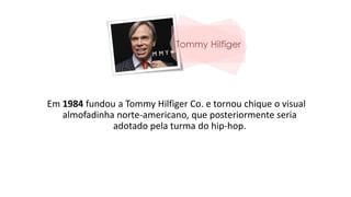 Em 1984 fundou a Tommy Hilfiger Co. e tornou chique o visual
almofadinha norte-americano, que posteriormente seria
adotado pela turma do hip-hop.
 