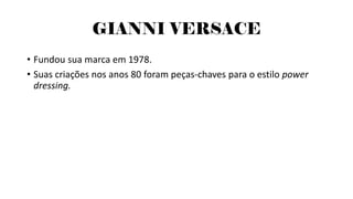 GIANNI VERSACE
• Fundou sua marca em 1978.
• Suas criações nos anos 80 foram peças-chaves para o estilo power
dressing.
 