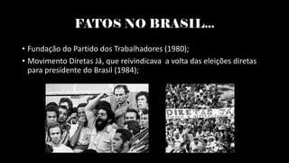 FATOS NO BRASIL...
• Fundação do Partido dos Trabalhadores (1980);
• Movimento Diretas Já, que reivindicava a volta das eleições diretas
para presidente do Brasil (1984);
 