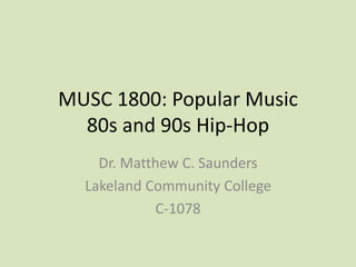 MUSC 1800: Popular Music
80s and 90s Hip-Hop
Dr. Matthew C. Saunders
Lakeland Community College
C-1078
 