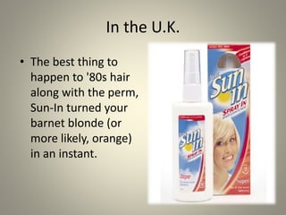 In the U.K. 
• The best thing to 
happen to '80s hair 
along with the perm, 
Sun-In turned your 
barnet blonde (or 
more likely, orange) 
in an instant. 
 