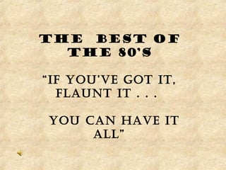 The best of
the 80’s
“If you’ve Got It,
flaunt It . . .
you can have It
all”
 