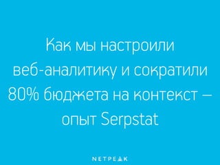 Как мы настроили
веб-аналитику и сократили
80% бюджета на контекст –
опыт Serpstat
 
