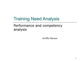 Training Need Analysis
Performance and competency
analysis

               Arriffin Mansor




                                 1
 