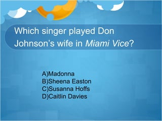 Which singer played Don
Johnson’s wife in Miami Vice?
A)Madonna
B)Sheena Easton
C)Susanna Hoffs
D)Caitlin Davies
 