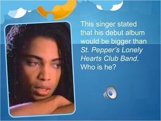 This singer stated
that his debut album
would be bigger than
St. Pepper’s Lonely
Hearts Club Band.
Who is he?
 