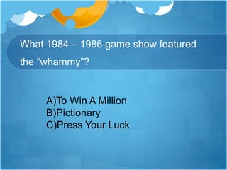 What 1984 – 1986 game show featured
the “whammy”?
A)To Win A Million
B)Pictionary
C)Press Your Luck
 