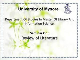 University of Mysore
Department Of Studies In Master Of Library And
Information Science.
Seminar On :
Review of Literature
 