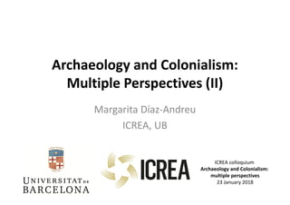 Archaeology and Colonialism:
Multiple Perspectives (II)
Margarita Díaz-Andreu
ICREA, UB
ICREA colloquium
Archaeology and Colonialism:
multiple perspectives
23 January 2018
 