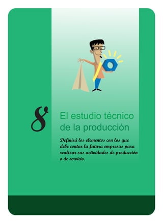 8 El estudio técnico
de la producción
Definirá los elementos con los que
debe contar la futura empresas para
realizar sus actividades de producción
o de servicio.
 