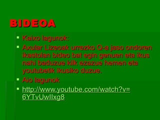 BIDEOA Kaixo lagunok: Axular Lizeoak urrezko Q-a jaso ondoren ikastolan bideo bat egin genuen eta ikus nahi baduzue kilk ezazue hemen eta youtubetik ikusiko duzue.  Aio lagunok http :// www.youtube.com / watch?v = 6YTvUwIIxg8 