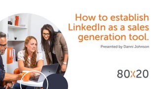 How to establish
LinkedIn as a sales
generation tool.
Presented by Danni Johnson
 