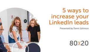 5 ways to
increase your
LinkedIn leads
Presented by Danni Johnson
 