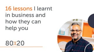 16 lessons I learnt
in business and
how they can
help you
 
