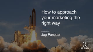 How to approach
your marketing the
right way
Jag Panesar
Presented by
 