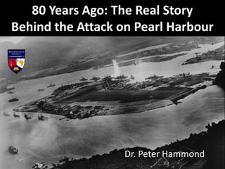 80 Years Ago: The Real Story
Behind the Attack on Pearl Harbour
Dr. Peter Hammond
 