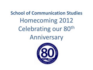 School of Communication Studies
   Homecoming 2012
   Celebrating our 80 th

       Anniversary
 