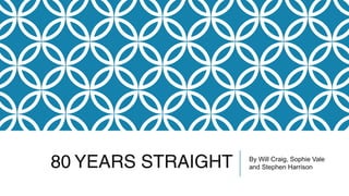 80 YEARS STRAIGHT By Will Craig, Sophie Vale 
and Stephen Harrison 
 