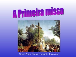 A Primeira missa Nome:Aline Bruna Franciele, Jocemara 