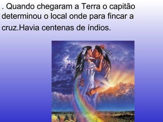 . Quando chegaram a Terra o capitão determinou o local onde para fincar a cruz.Havia centenas de índios.   