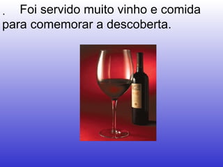 .   Foi servido muito vinho e comida para comemorar a descoberta. 