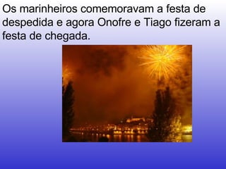 Os marinheiros comemoravam a festa de despedida e agora Onofre e Tiago fizeram a festa de chegada. 