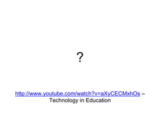 ?
http://www.youtube.com/watch?v=aXyCECMxhOs –
Technology in Education
 
