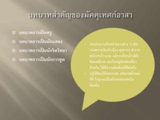  บทบาทการเป็นครู 
 บทบาทการเป็นนักแสดง 
 บทบาทการเป็นนักจิตวิทยา 
 บทบาทการเป็นนักการฑูต 
- ประสานงานกับหน่วยงานต่าง ๆ เช่น 
กองตรวจเงินเข้าเมือง ศุลกากร ตารวจ 
พนักงานโรงแรม แม้กระทั่งคนใกล้ตัว 
คือคนขับรถ และในหมู่นักท่องเที่ยว 
ด้วยกัน ให้มีความสัมพันธ์ที่ดีต่อกัน 
- ปฏิบัติตนให้เหมาะสม เกิดภาพลักษณ์ 
ที่ดี ในฐานะเป็นตัวแทนของคนใน 
ท้องถิ่น 
 