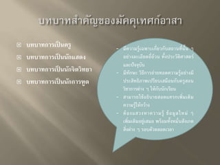  บทบาทการเป็นครู 
 บทบาทการเป็นนักแสดง 
 บทบาทการเป็นนักจิตวิทยา 
 บทบาทการเป็นนักการฑูต 
- มีความรู้เฉพาะเกี่ยวกับสถานที่นั้น ๆ 
อย่างละเอียดถี่ถ้วน ทั้งประวัติศาสตร์ 
และปัจจุบัน 
- มีทักษะ วิธีการถ่ายทอดความรู้อย่างมี 
ประสิทธิภาพเปรียบเสมือนกับครูสอน 
วิชาการต่าง ๆ ให้กับนักเรียน 
- สามารถใช้อธิบายสอดแทรกเพิ่มเติม 
ความร้ใูห้กว้าง 
- ต้องแสวงหาความรู้ ข้อมูลใหม่ ๆ 
เพิ่มเติมอยู่เสมอ พร้อมทั้งหมั่นสังเกต 
สิ่งต่าง ๆ รอบตวัตลอดเวลา 
 
