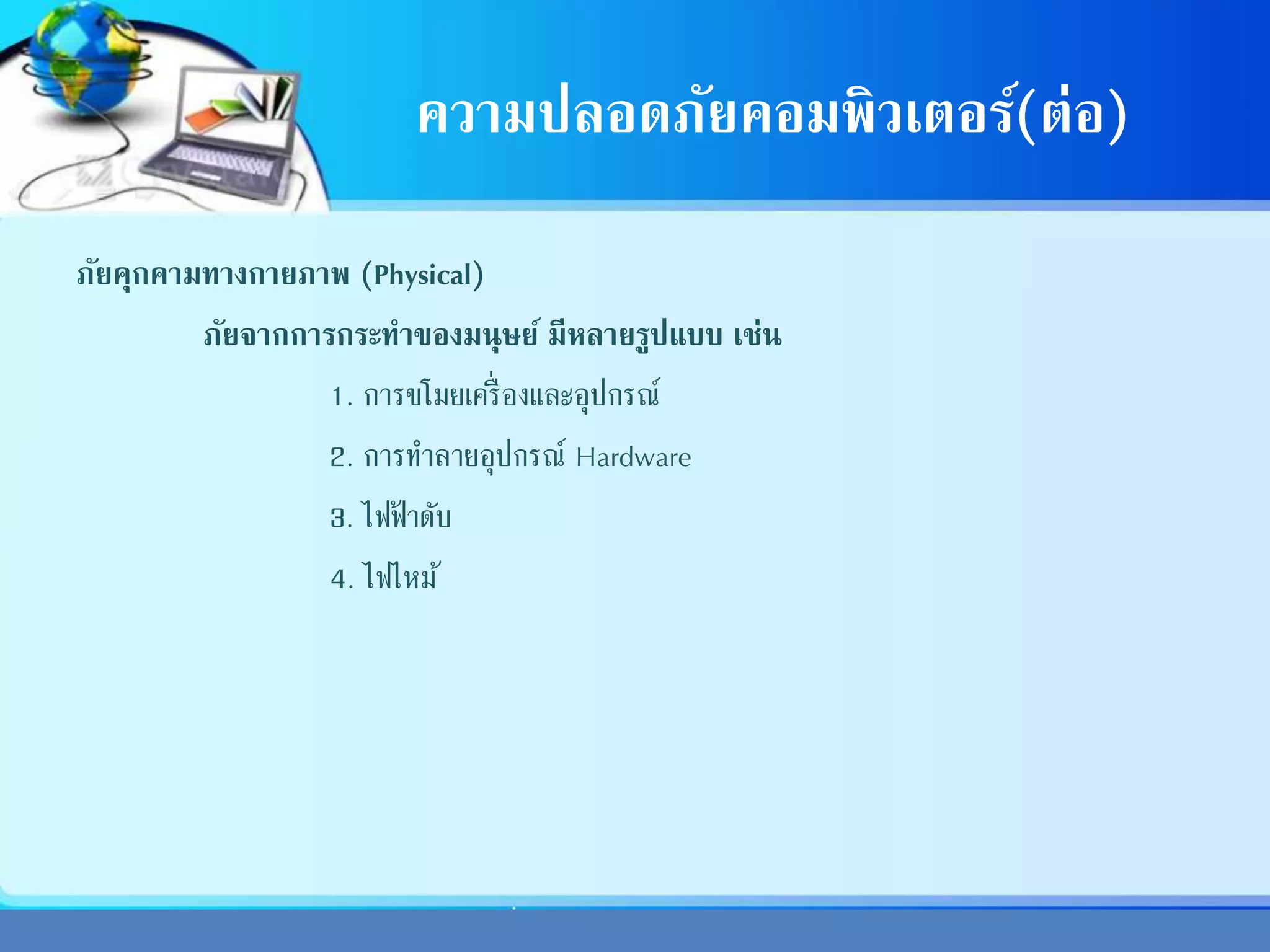 ความปลอดภัยคอมพิวเตอร์(ต่อ)
ภัยคุกคามทางกายภาพ (Physical)
ภัยจากการกระทาของมนุษย์ มีหลายรูปแบบ เช่น
1. การขโมยเครื่องและอุปกรณ์
2. การทาลายอุปกรณ์ Hardware
3. ไฟฟ้ าดับ
4. ไฟไหม้
 