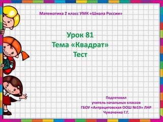 Математика 2 класс УМК «Школа России»
Урок 81
Тема «Квадрат»
Тест
Подготовил
учитель начальных классов
ГБОУ «Антрацитовская ООШ №19» ЛНР
Чумаченко Г.Г.